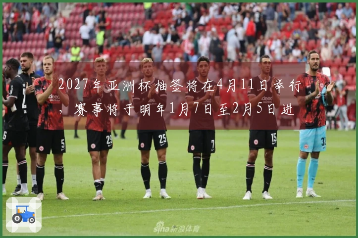 2027年亚洲杯抽签将在4月11日举行，赛事将于明年1月7日至2月5日进行。