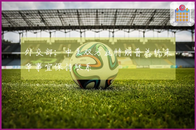 外交部：中美双方就特朗普总统来华事宜保持联系