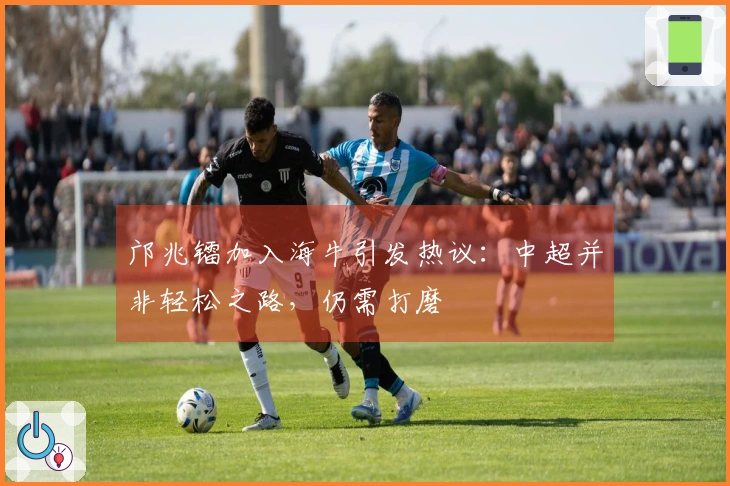 邝兆镭加入海牛引发热议：中超并非轻松之路，仍需打磨