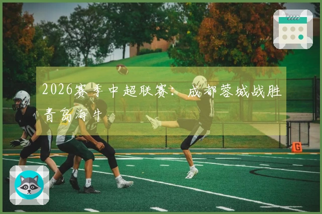 2026赛季中超联赛：成都蓉城战胜青岛海牛