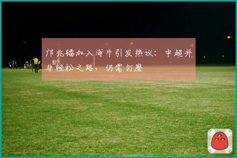 邝兆镭加入海牛引发热议：中超并非轻松之路，仍需打磨