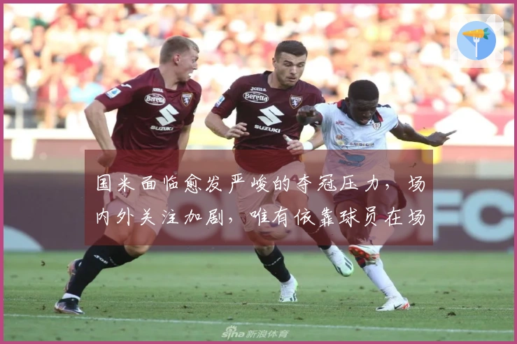 国米面临愈发严峻的夺冠压力，场内外关注加剧，唯有依靠球员在场上应对！