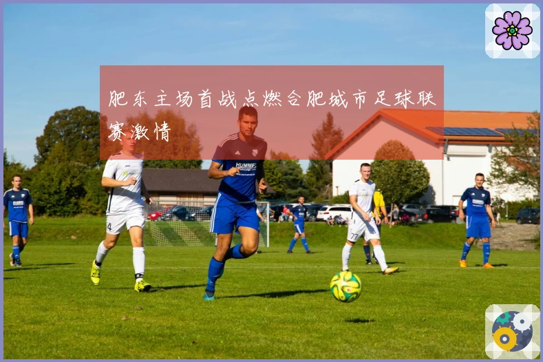 肥东主场首战点燃合肥城市足球联赛激情