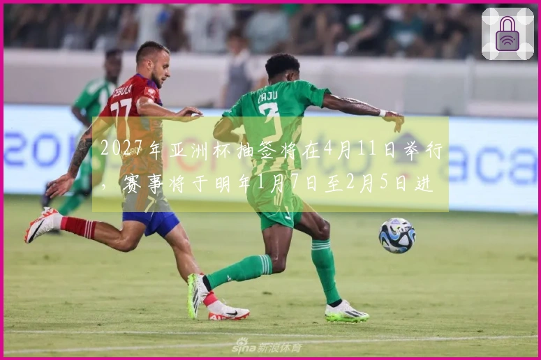 2027年亚洲杯抽签将在4月11日举行，赛事将于明年1月7日至2月5日进行。
