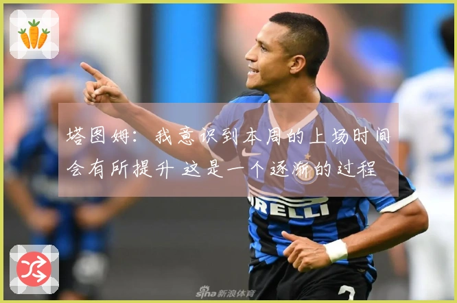 塔图姆：我意识到本周的上场时间会有所提升 这是一个逐渐的过程