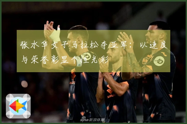 张水华女子马拉松夺亚军:以速度与荣誉彰显个性光彩