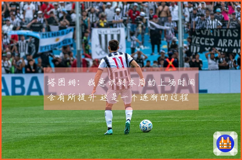 塔图姆：我意识到本周的上场时间会有所提升 这是一个逐渐的过程