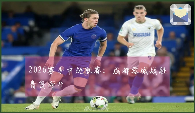 2026赛季中超联赛：成都蓉城战胜青岛海牛