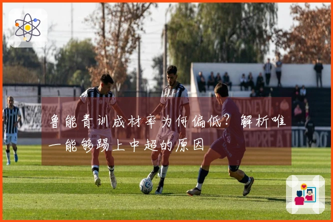 鲁能青训成材率为何偏低？解析唯一能够踢上中超的原因