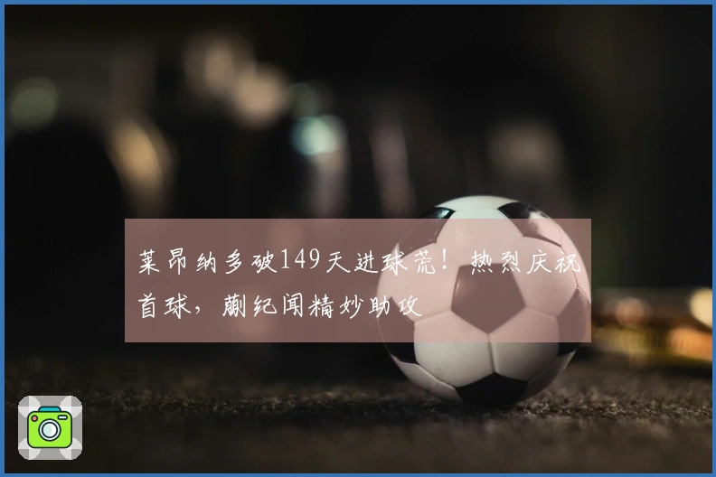 莱昂纳多破149天进球荒！热烈庆祝首球，蒯纪闻精妙助攻