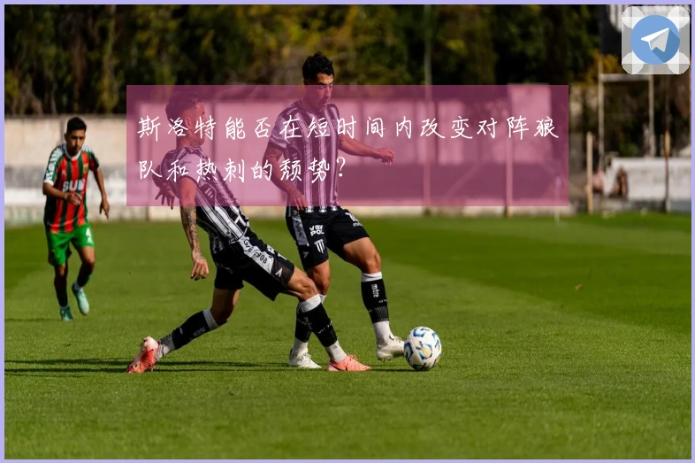 斯洛特能否在短时间内改变对阵狼队和热刺的颓势？